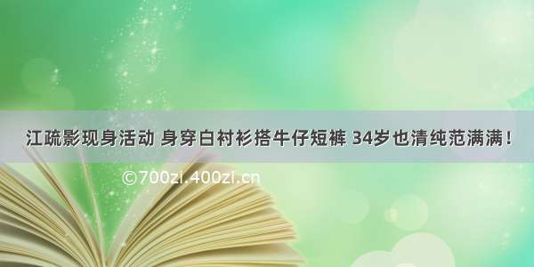 江疏影现身活动 身穿白衬衫搭牛仔短裤 34岁也清纯范满满！