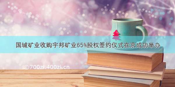 国城矿业收购宇邦矿业65%股权签约仪式在京成功举办