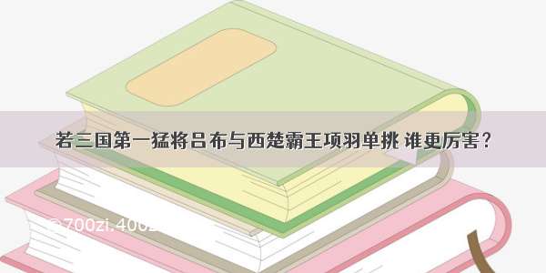 若三国第一猛将吕布与西楚霸王项羽单挑 谁更厉害？