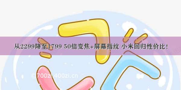 从2299降至1799 50倍变焦+屏幕指纹 小米回归性价比！