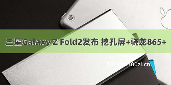 三星Galaxy Z Fold2发布 挖孔屏+骁龙865+