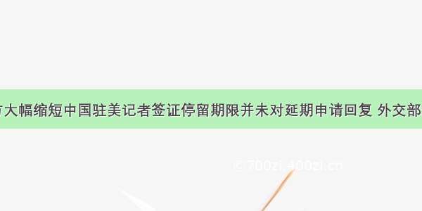 美方大幅缩短中国驻美记者签证停留期限并未对延期申请回复 外交部表态