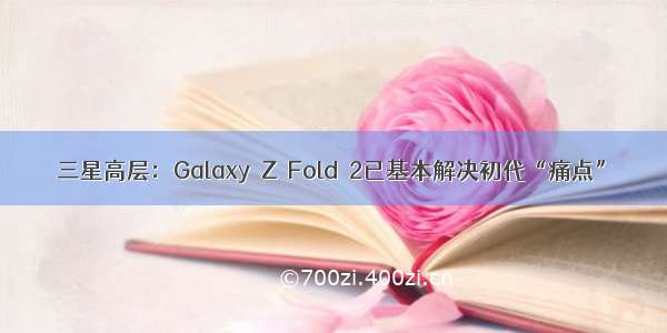 三星高层：Galaxy Z Fold 2已基本解决初代“痛点”
