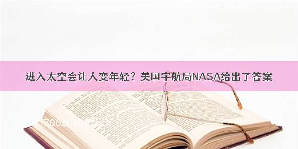 进入太空会让人变年轻？美国宇航局NASA给出了答案