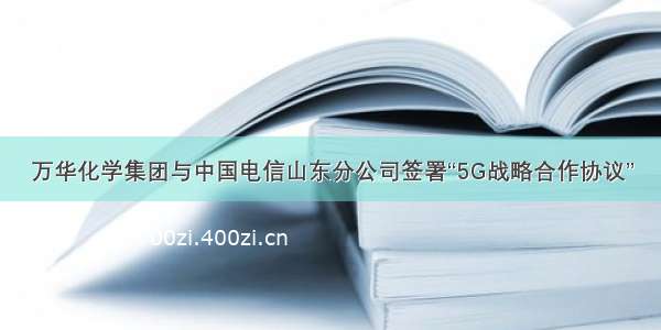 万华化学集团与中国电信山东分公司签署“5G战略合作协议”