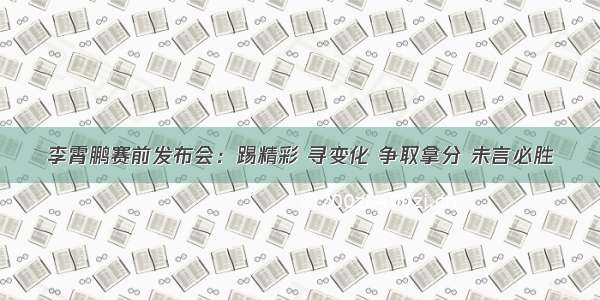 李霄鹏赛前发布会：踢精彩 寻变化 争取拿分 未言必胜