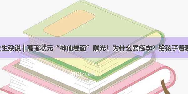 众生杂说 | 高考状元“神仙卷面”曝光！为什么要练字？给孩子看看！