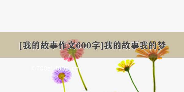 [我的故事作文600字]我的故事我的梦