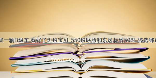 想买一辆B级车 看好了迈锐宝XL 550锐联版和东风标致508L 该选哪台？