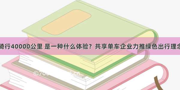 骑行40000公里 是一种什么体验？共享单车企业力推绿色出行理念