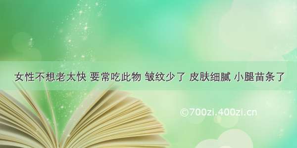 女性不想老太快 要常吃此物 皱纹少了 皮肤细腻 小腿苗条了