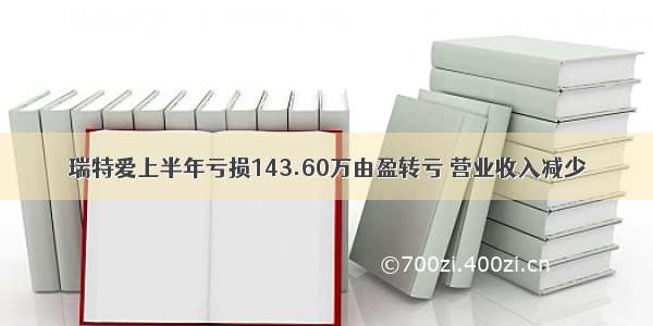 瑞特爱上半年亏损143.60万由盈转亏 营业收入减少