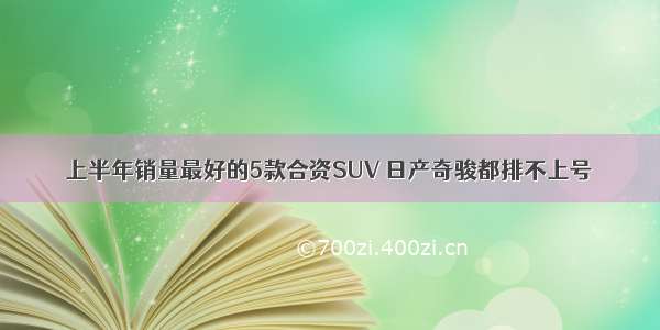 上半年销量最好的5款合资SUV 日产奇骏都排不上号