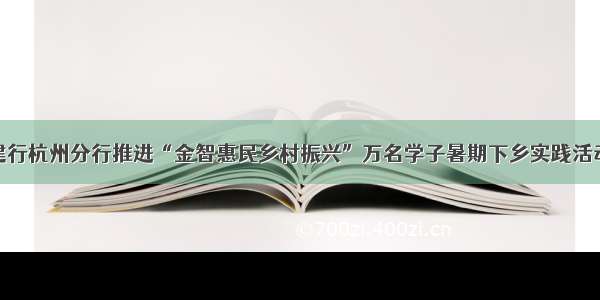 建行杭州分行推进“金智惠民乡村振兴”万名学子暑期下乡实践活动