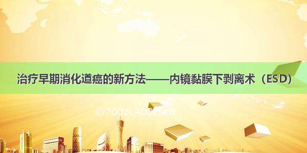 治疗早期消化道癌的新方法——内镜黏膜下剥离术（ESD）