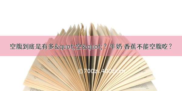 空腹到底是有多"空"？牛奶 香蕉不能空腹吃？