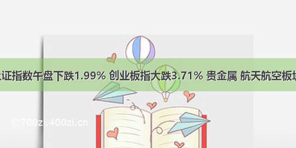 8月12日上证指数午盘下跌1.99% 创业板指大跌3.71% 贵金属 航天航空板块领跌 民航