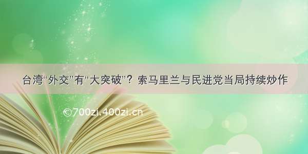 台湾“外交”有“大突破”？索马里兰与民进党当局持续炒作