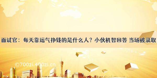 面试官：每天靠运气挣钱的是什么人？小伙机智回答 当场被录取