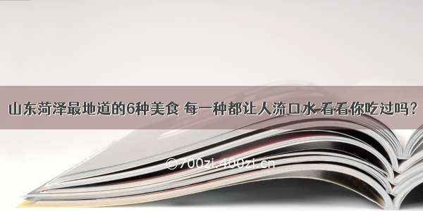 山东菏泽最地道的6种美食 每一种都让人流口水 看看你吃过吗？