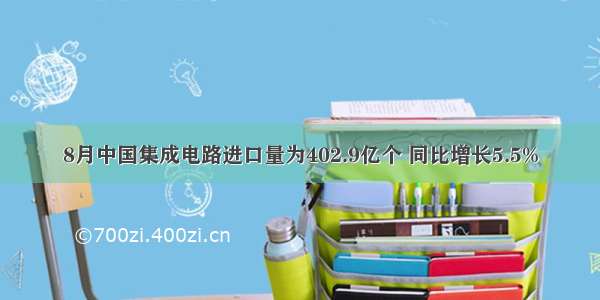 8月中国集成电路进口量为402.9亿个 同比增长5.5%