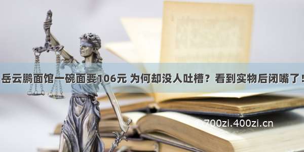 岳云鹏面馆一碗面要106元 为何却没人吐槽？看到实物后闭嘴了！