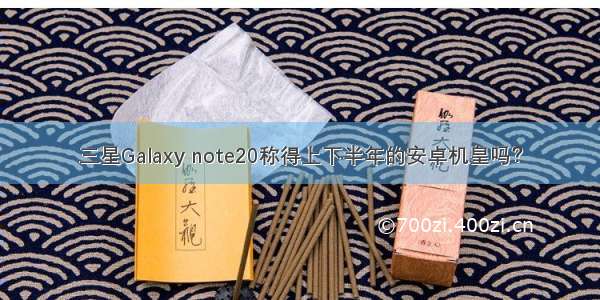 三星Galaxy note20称得上下半年的安卓机皇吗？