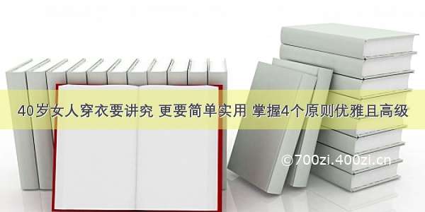 40岁女人穿衣要讲究 更要简单实用 掌握4个原则优雅且高级