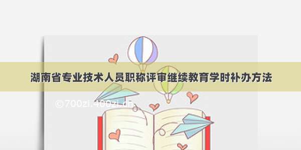 湖南省专业技术人员职称评审继续教育学时补办方法