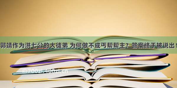 郭靖作为洪七公的大徒弟 为何做不成丐帮帮主？答案终于被说出！