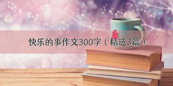 快乐的事作文300字（精选3篇）