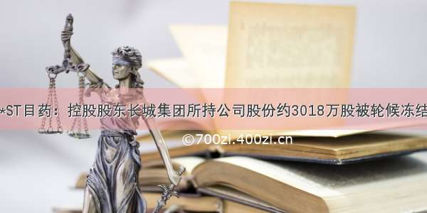 *ST目药：控股股东长城集团所持公司股份约3018万股被轮候冻结