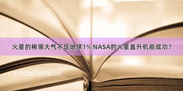 火星的稀薄大气不足地球1% NASA的火星直升机能成功？