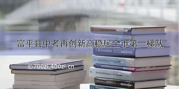 富平县中考再创新高稳居全市第一梯队