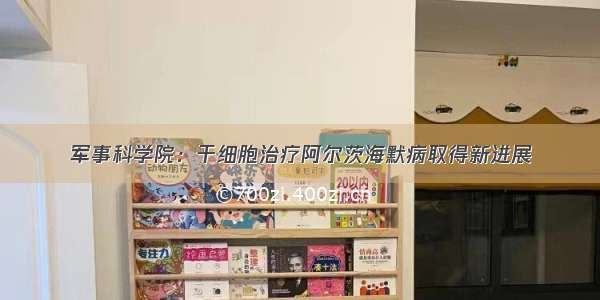 军事科学院：干细胞治疗阿尔茨海默病取得新进展