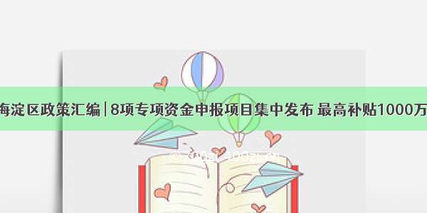 海淀区政策汇编 | 8项专项资金申报项目集中发布 最高补贴1000万!