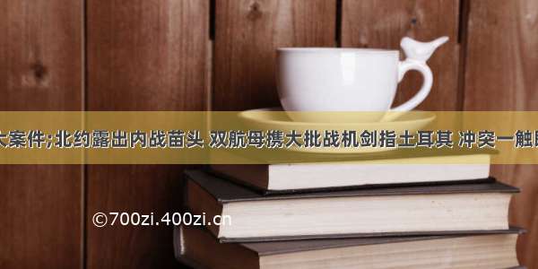 重大案件;北约露出内战苗头 双航母携大批战机剑指土耳其 冲突一触即发