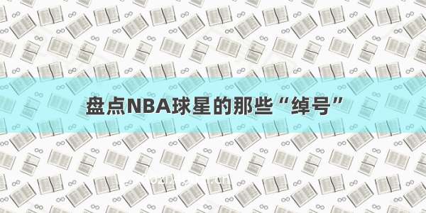 盘点NBA球星的那些“绰号”