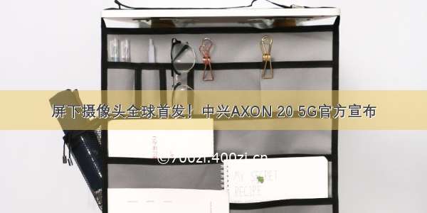 屏下摄像头全球首发！中兴AXON 20 5G官方宣布