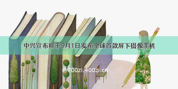 中兴宣布将于9月1日发布全球首款屏下摄像手机