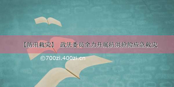 【防汛救灾】  政法委员全力开展抗洪抢险应急救灾