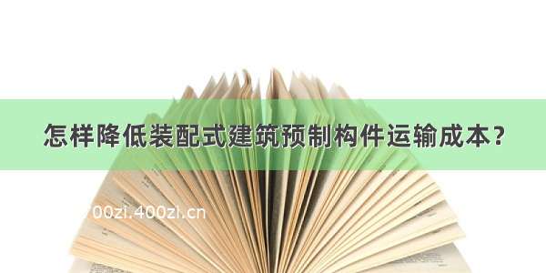 怎样降低装配式建筑预制构件运输成本？