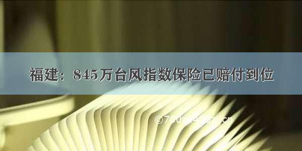 福建：845万台风指数保险已赔付到位