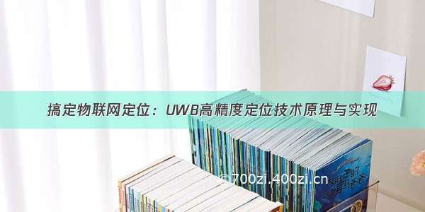 搞定物联网定位：UWB高精度定位技术原理与实现