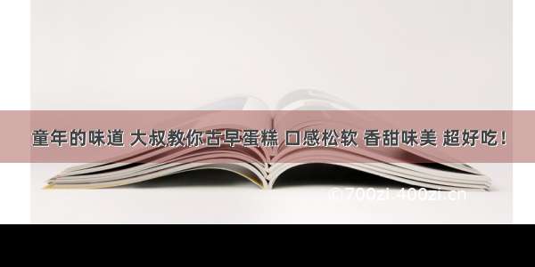 童年的味道 大叔教你古早蛋糕 口感松软 香甜味美 超好吃！