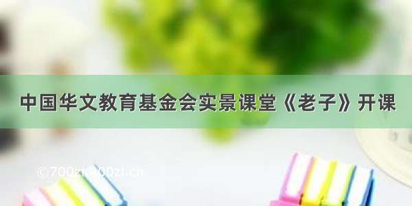 中国华文教育基金会实景课堂《老子》开课