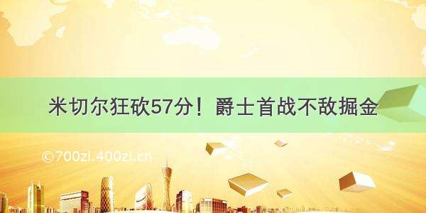 米切尔狂砍57分！爵士首战不敌掘金