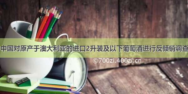 中国对原产于澳大利亚的进口2升装及以下葡萄酒进行反倾销调查