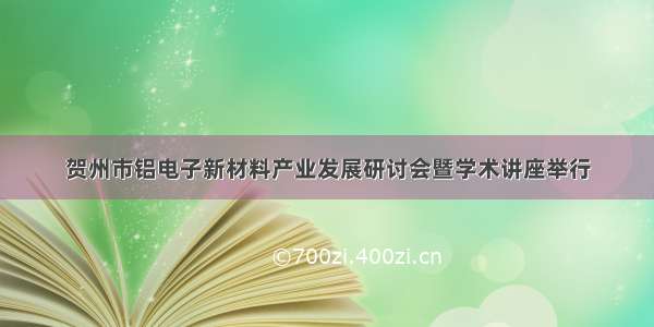 贺州市铝电子新材料产业发展研讨会暨学术讲座举行