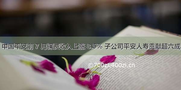 中国平安前 7 月保费收入上涨 8.5% 子公司平安人寿贡献超六成